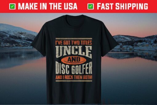 I've Got Two Titles Uncle And Disc Golfer And I Rock Them Both! T-Shirt