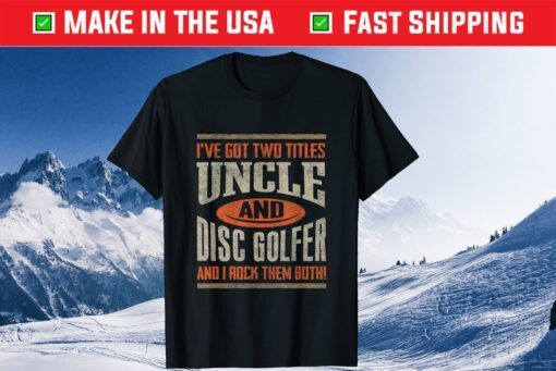 I've Got Two Titles Uncle And Disc Golfer And I Rock Them Both! T-Shirt