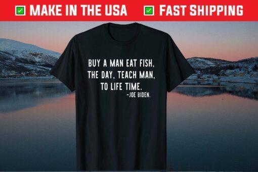 Joe Biden, Buy a man eat fish the day teach man to life time Gift T-Shirt