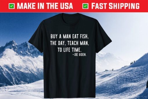 Joe Biden, Buy a man eat fish the day teach man to life time Gift T-Shirt