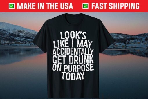 Looks Like I May Accidentally Get Drunk On Purpose T-Shirt