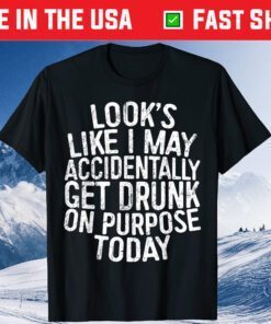 Looks Like I May Accidentally Get Drunk On Purpose T-Shirt