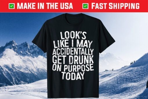 Looks Like I May Accidentally Get Drunk On Purpose T-Shirt