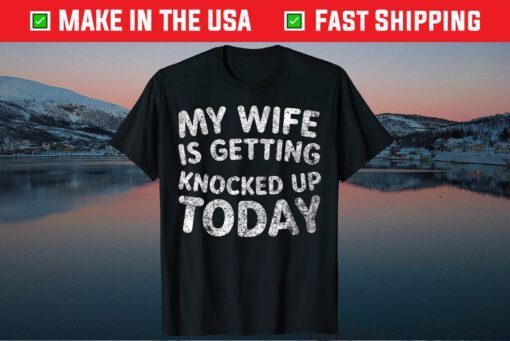 My Wife Is Getting Knocked Up Today - Transfer Day T-Shirt