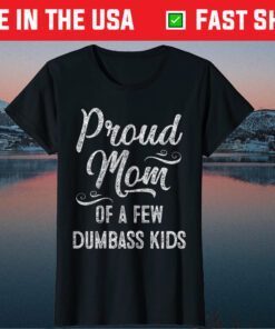 Proud Mom of a few Dumbass Kids TShirt