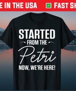 Started From The Petri Now We're Here Classic T-Shirt