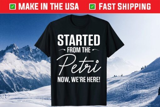 Started From The Petri Now We're Here Classic T-Shirt