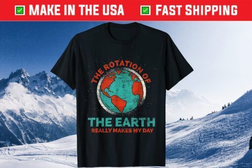 The Rotation Of The Earth Really Makes My Day Earth Day Gift T-Shirts
