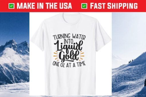Turn Water Into Liquid Gold One Oz At A Time Gift T-Shirt