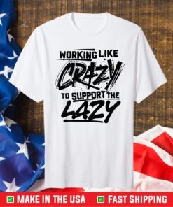 Working Like Crazy To Support The Lazy Gift T-Shirt