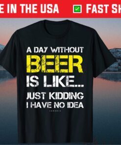 A Day Without Beer Is Like Just Kidding I Have No Idea Gift T-Shirt
