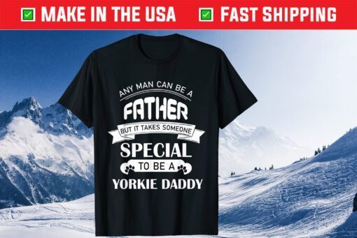 Any Man Can Be A Father But It Takes Someone Special To Be A Yorkie Daddy Classic T-Shirts