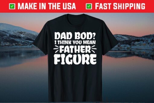 Dad Bod I Think You Mean Father Figure Fathers Day Gift T-Shirt