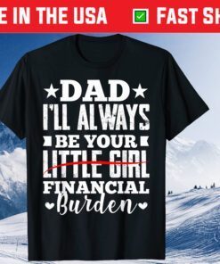 Dad I'll Always Be Your Little Girl Financial Burden Classic T-Shirt
