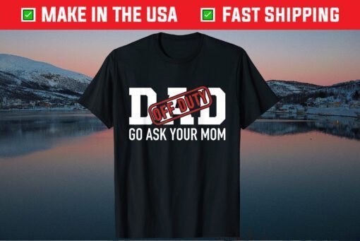 Dad Off Duty Go Ask Your Mom Father Day Classic T-Shirt