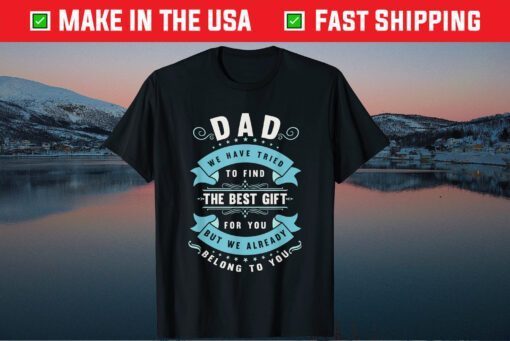 Dad We Have Tried To Find The Best Gift For You But We Already Belong To You Gift Shirt