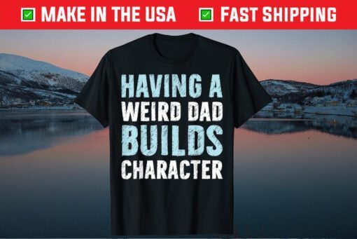 Having A Weird Dad Builds Character Father’s Day Classic T-Shirt