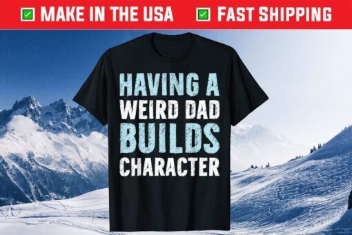 Having A Weird Dad Builds Character Father’s Day Classic T-Shirt