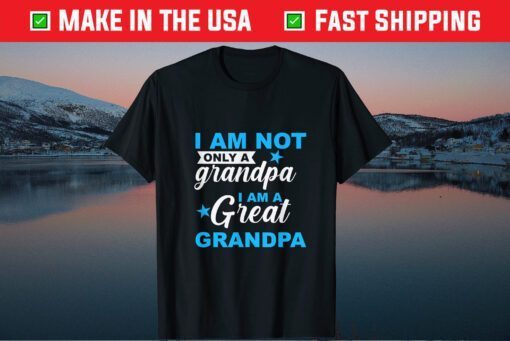 I Am Not Only A Granpa I Am A Great Granpa Fathers Day Gift T-Shirt