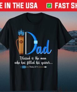 I Dad Blessed Is The Man Who Has Filled His Quiver Fathers Day Classic T-Shirt