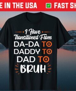 I Have Transitioned From Da-Da To Daddy To Dad To Bruh Classic T-Shirt