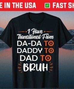 I Have Transitioned From Da-Da To Daddy To Dad To Bruh T-Shirt