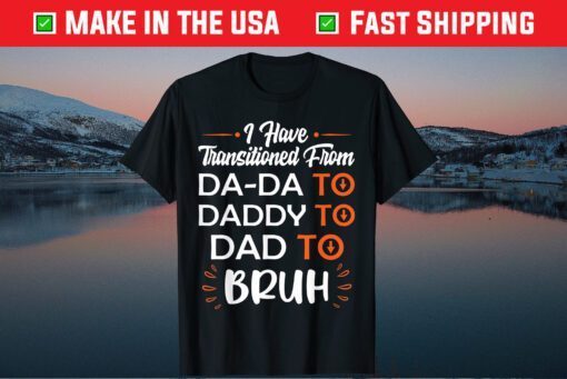 I Have Transitioned From Da-Da To Daddy To Dad To Bruh T-Shirt