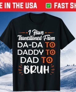 I Have Transitioned From Da-Da To Daddy To Dad To Bruh T-Shirt