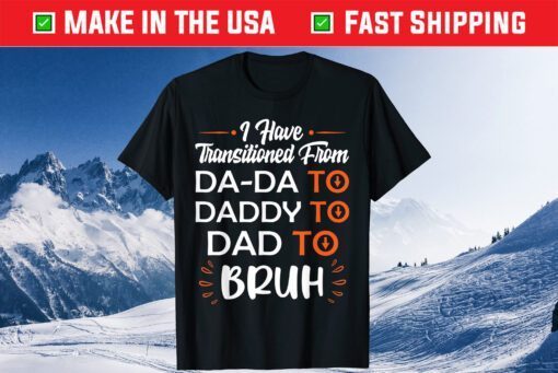 I Have Transitioned From Da-Da To Daddy To Dad To Bruh T-Shirt