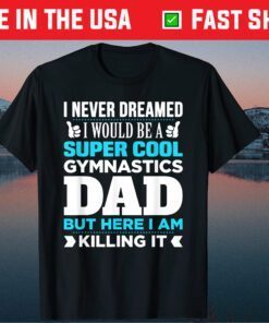 I Never Dreamed I Would Be A Super Cool Gymnastics Dad But Here I Am Killing It Classic T-Shirts