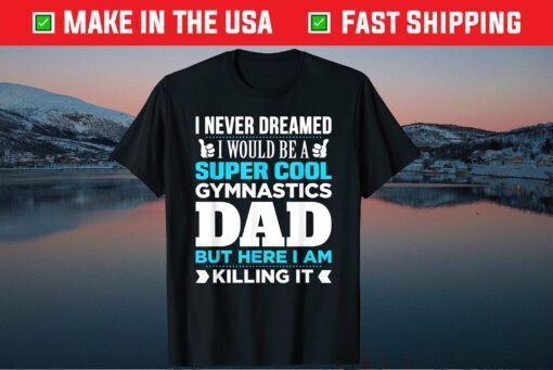 I Never Dreamed I Would Be A Super Cool Gymnastics Dad But Here I Am Killing It Classic T-Shirts