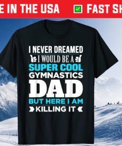 I Never Dreamed I Would Be A Super Cool Gymnastics Dad But Here I Am Killing It Shirt