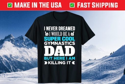 I Never Dreamed I Would Be A Super Cool Gymnastics Dad But Here I Am Killing It Shirt