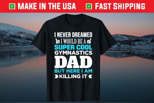 I Never Dreamed I Would Be A Super Cool Gymnastics Dad But Here I Am Killing It Classic T-Shirt