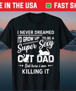 I Never Dreamed I'd Grow Up To Be A Super Sexy Cat Dad Gift T-Shirt