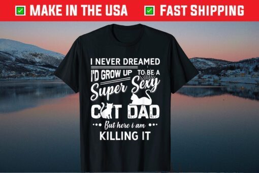 I Never Dreamed I'd Grow Up To Be A Super Sexy Cat Dad Gift T-Shirt