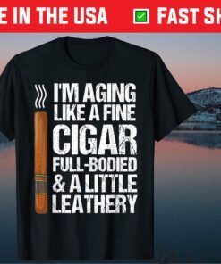 I'm Aging Like A Fine Cigar Full-Bodied & A Little Leathery T-Shirt