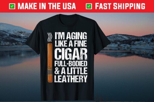 I'm Aging Like A Fine Cigar Full-Bodied & A Little Leathery T-Shirt