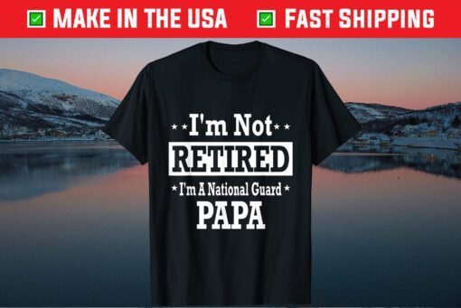 I'm Not Retired A National Guard Papa Fathers Day Classic T-Shirt