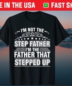 I'm Not The Step Father I'm The Father That Stepped Up Us 2021 T-Shirt