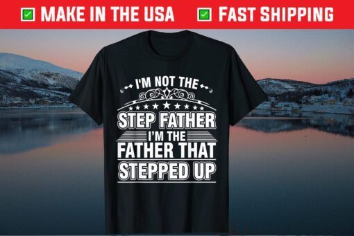 I'm Not The Step Father I'm The Father That Stepped Up Us 2021 T-Shirt