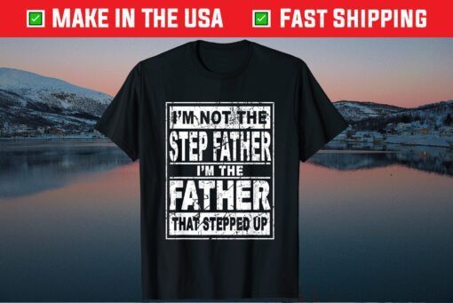 I'm Not The Step Father I'm The Father That Stepped Up Us 2021 T-Shirts