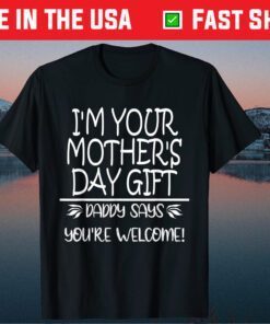 I'm Your Mother's Day Gift, Daddy Says You're Welcome! Classic T-Shirt