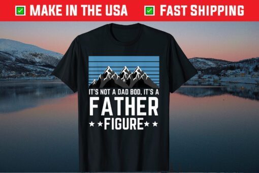 It's Not A Dad Bod It's A Father Figure Fathers Day limited TShirt