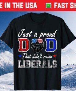 Just A Proud Dad That Didn't Raise Liberals Father's Day Classic T-Shirt