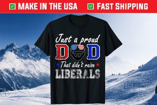 Just A Proud Dad That Didn't Raise Liberals Father's Day Classic T-Shirt