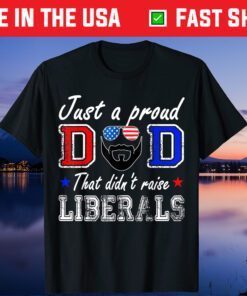 Just A Proud Dad That Didn't Raise Liberals Father's Day Classic T-Shirt