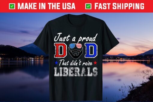 Just A Proud Dad That Didn't Raise Liberals Father's Day Classic T-Shirt