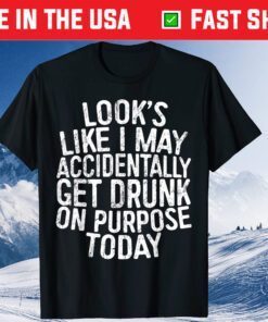 Looks Like I May Accidentally Get Drunk On Purpose T-Shirt
