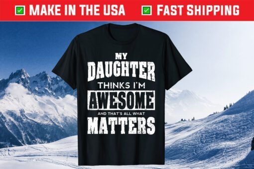 My Daughter Thinks I'm Awesome And That's All What Matters Unisex T-Shirt